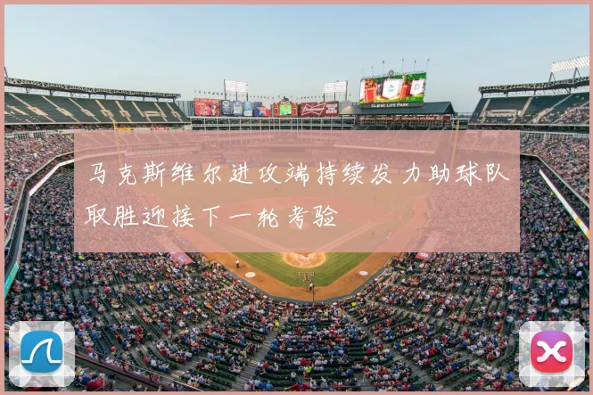 马克斯维尔进攻端持续发力助球队取胜迎接下一轮考验