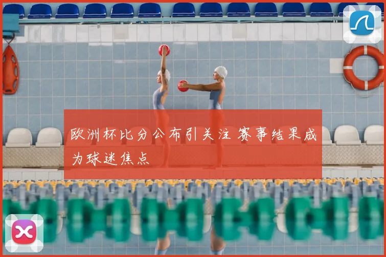 欧洲杯比分公布引关注 赛事结果成为球迷焦点