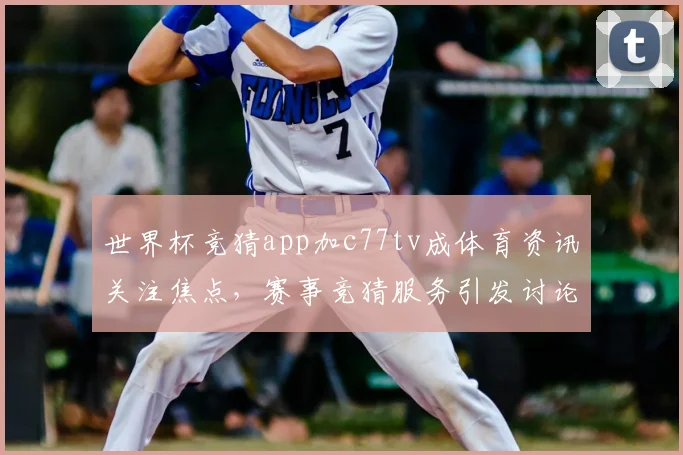 世界杯竞猜app加c77tv成体育资讯关注焦点，赛事竞猜服务引发讨论