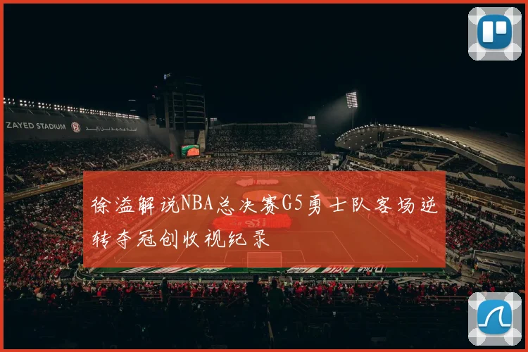 徐溢解说NBA总决赛G5勇士队客场逆转夺冠创收视纪录