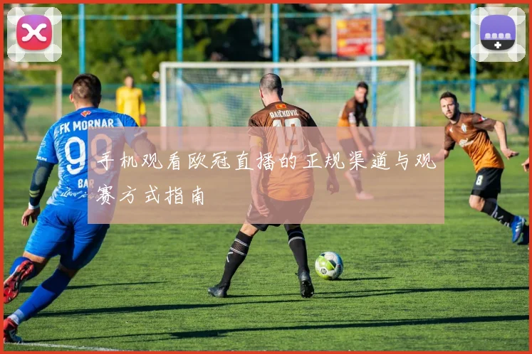 手机观看欧冠直播的正规渠道与观赛方式指南