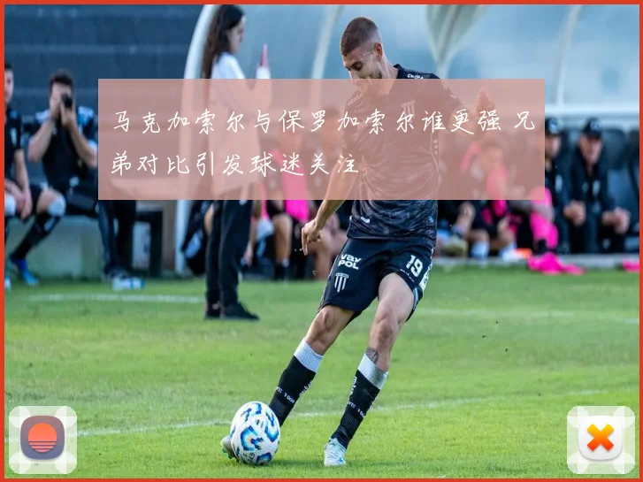 马克加索尔与保罗加索尔谁更强 兄弟对比引发球迷关注