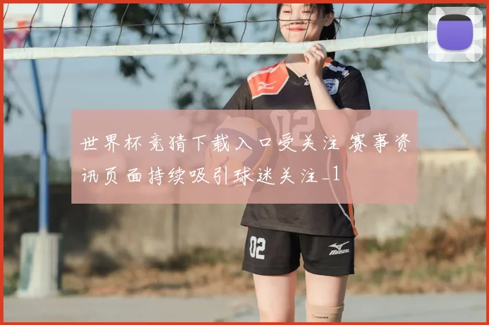 世界杯竞猜下载入口受关注 赛事资讯页面持续吸引球迷关注_1