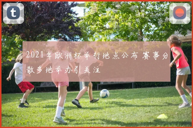 2021年欧洲杯举行地点公布 赛事分散多地举办引关注