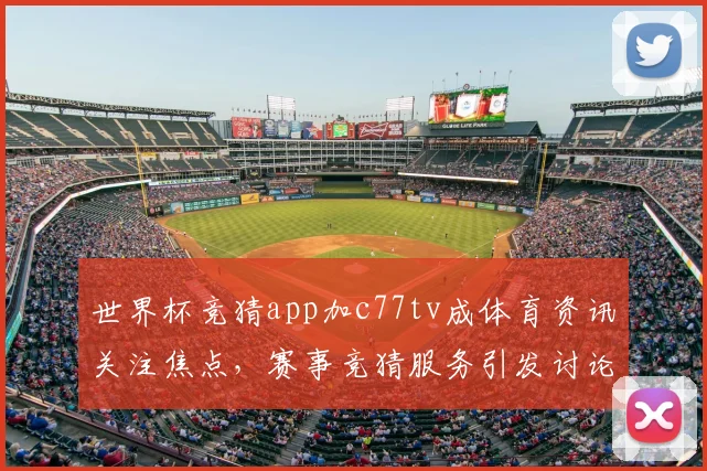 世界杯竞猜app加c77tv成体育资讯关注焦点，赛事竞猜服务引发讨论
