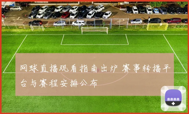 网球直播观看指南出炉 赛事转播平台与赛程安排公布