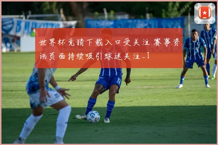 世界杯竞猜下载入口受关注 赛事资讯页面持续吸引球迷关注_1