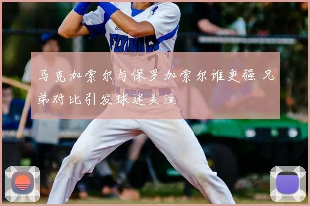 马克加索尔与保罗加索尔谁更强 兄弟对比引发球迷关注