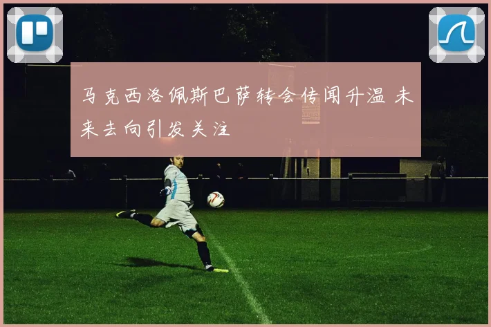 马克西洛佩斯巴萨转会传闻升温 未来去向引发关注