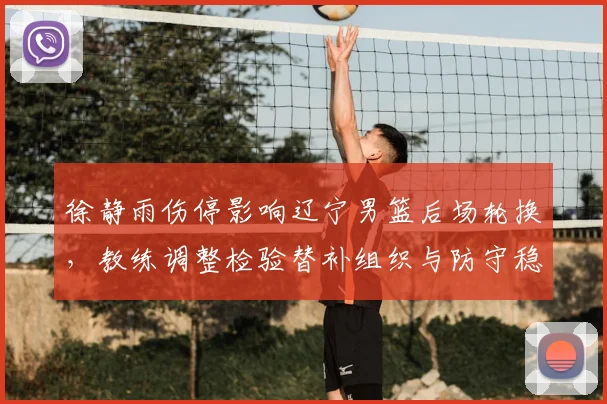 徐静雨伤停影响辽宁男篮后场轮换,教练调整检验替补组织与防守稳定