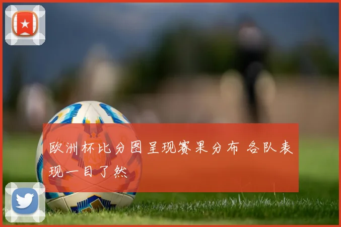 欧洲杯比分图呈现赛果分布 各队表现一目了然