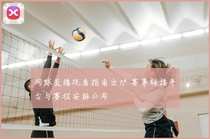 网球直播观看指南出炉 赛事转播平台与赛程安排公布