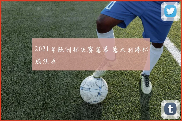 2021年欧洲杯决赛落幕 意大利捧杯成焦点