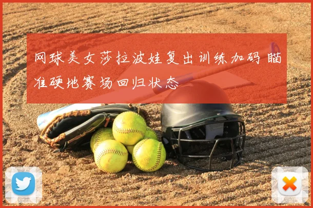 网球美女莎拉波娃复出训练加码 瞄准硬地赛场回归状态