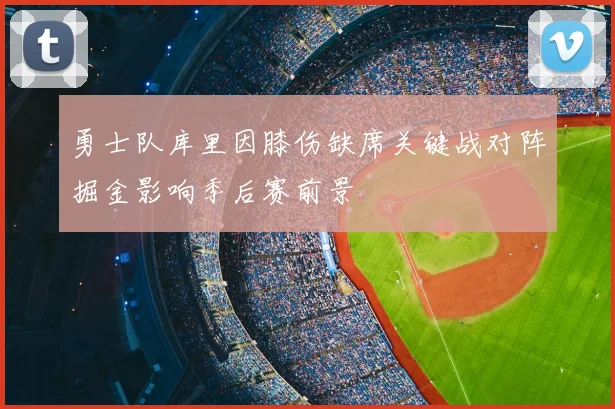 勇士队库里因膝伤缺席关键战对阵掘金影响季后赛前景