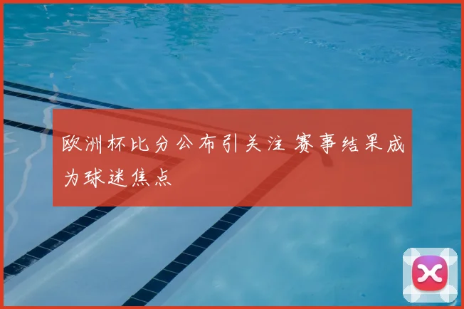欧洲杯比分公布引关注 赛事结果成为球迷焦点