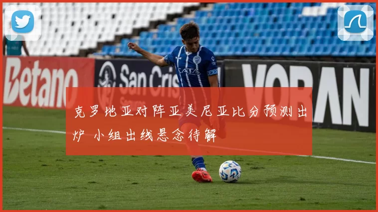 克罗地亚对阵亚美尼亚比分预测出炉 小组出线悬念待解
