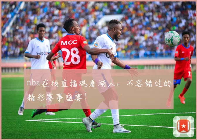 nba在线直播观看湖人，不容错过的精彩赛事盛宴！