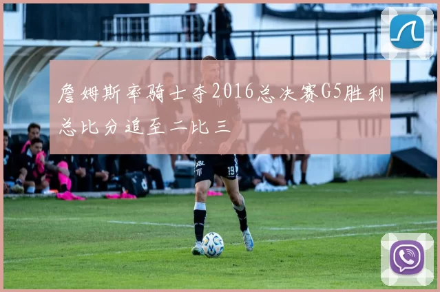 詹姆斯率骑士夺2016总决赛G5胜利总比分追至二比三