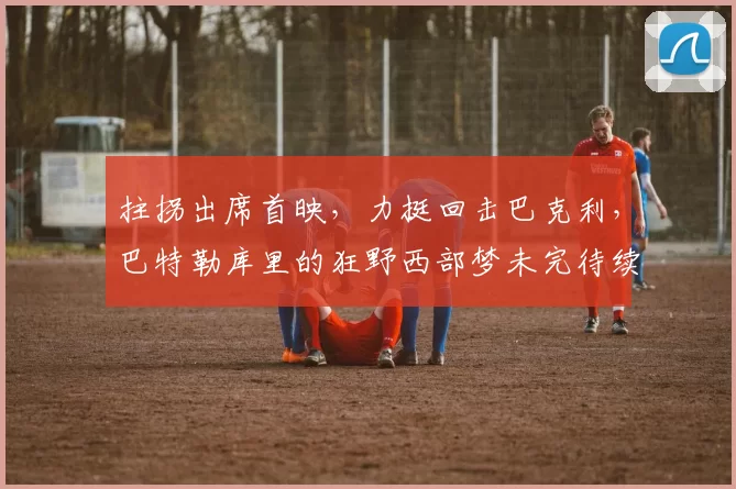 拄拐出席首映，力挺回击巴克利，巴特勒库里的狂野西部梦未完待续