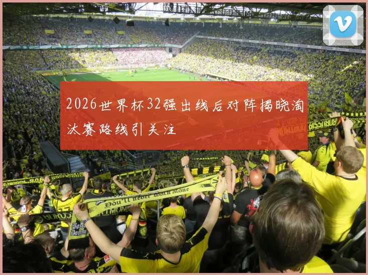 2026世界杯32强出线后对阵揭晓淘汰赛路线引关注