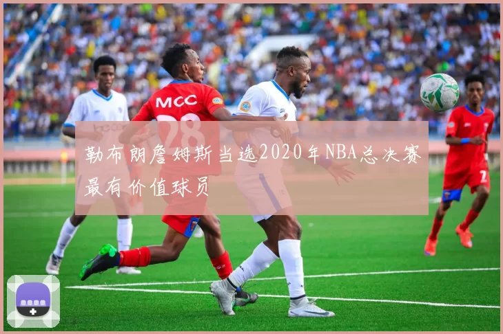 勒布朗詹姆斯当选2020年NBA总决赛最有价值球员