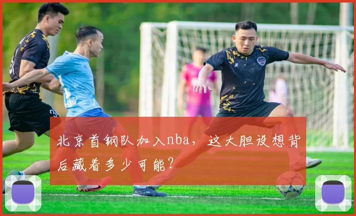 北京首钢队加入nba，这大胆设想背后藏着多少可能？