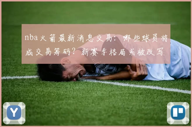 nba火箭最新消息交易：哪些球员将成交易筹码？新赛季格局或被改写！