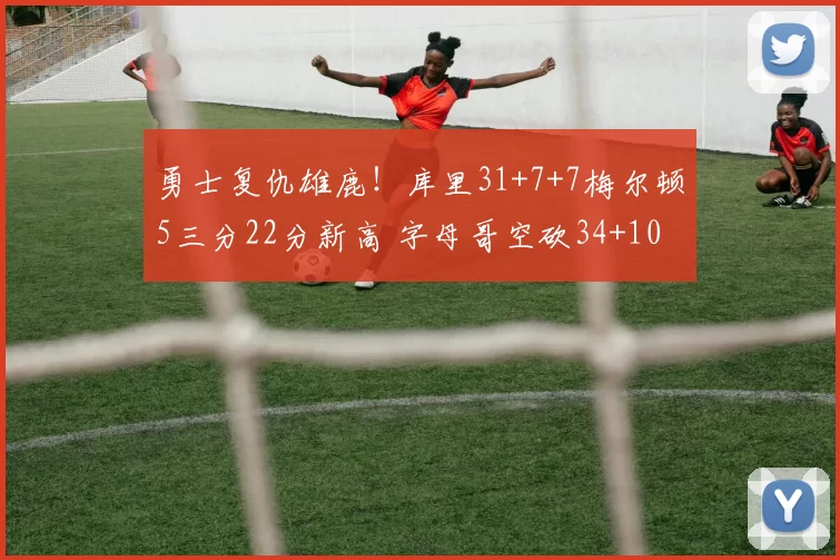 勇士复仇雄鹿!库里31+7+7梅尔顿5三分22分新高 字母哥空砍34+10