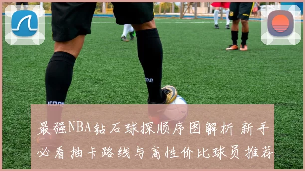 最强NBA钻石球探顺序图解析 新手必看抽卡路线与高性价比球员推荐
