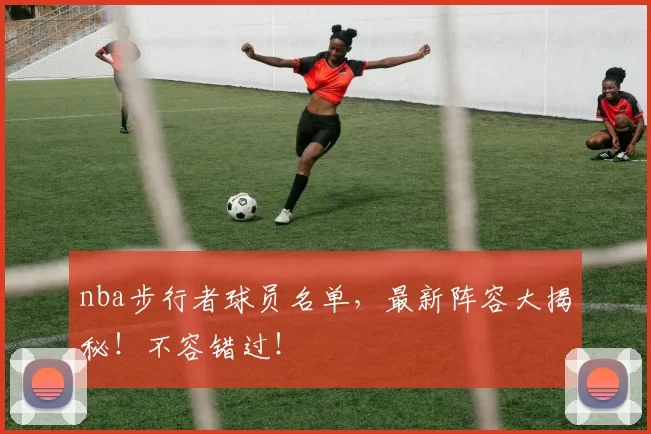 nba步行者球员名单，最新阵容大揭秘！不容错过！
