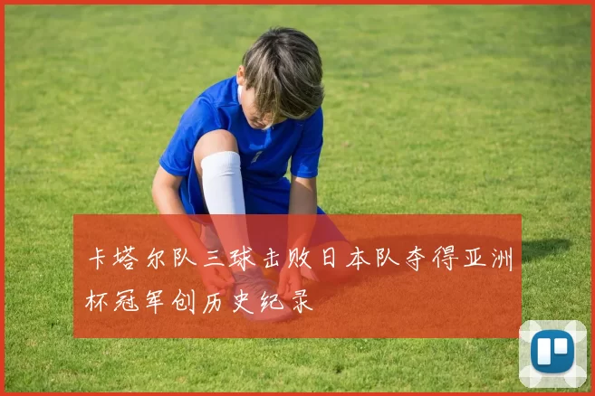 卡塔尔队三球击败日本队夺得亚洲杯冠军创历史纪录
