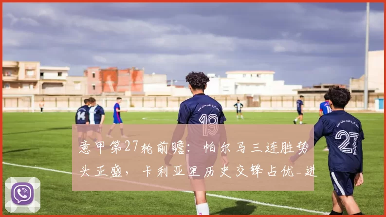 意甲第27轮前瞻：帕尔马三连胜势头正盛，卡利亚里历史交锋占优_进攻_分析_罗马