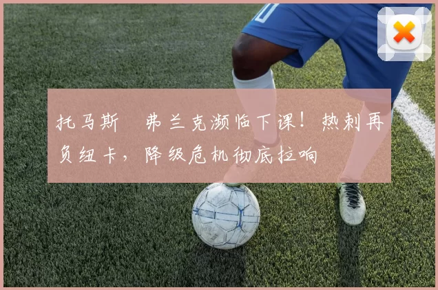 托马斯・弗兰克濒临下课！热刺再负纽卡，降级危机彻底拉响