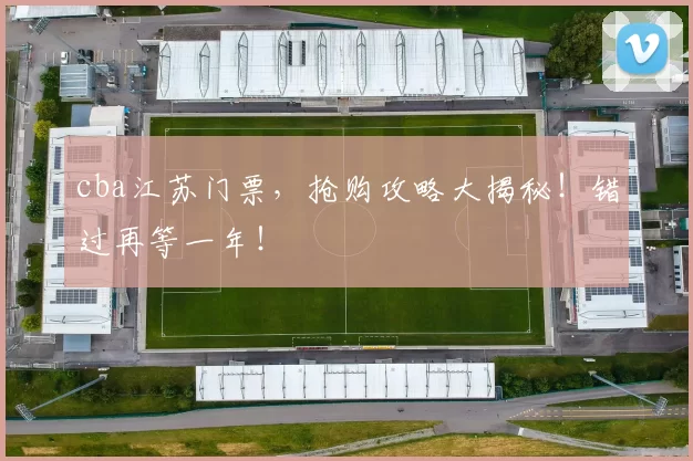 cba江苏门票，抢购攻略大揭秘！错过再等一年！