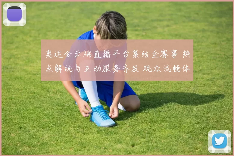 奥运会云端直播平台集结全赛事 热点解说与互动服务齐发 观众流畅体验