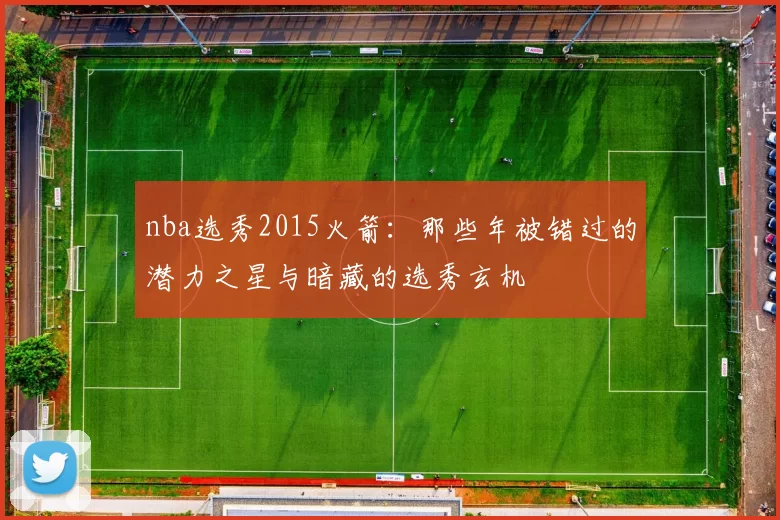 nba选秀2015火箭：那些年被错过的潜力之星与暗藏的选秀玄机