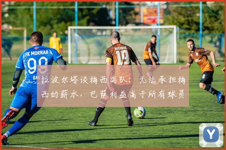 拉波尔塔谈梅西离队：无法承担梅西的薪水，巴萨利益高于所有球员