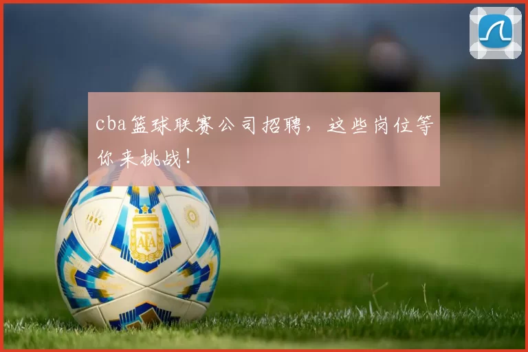 cba篮球联赛公司招聘，这些岗位等你来挑战！