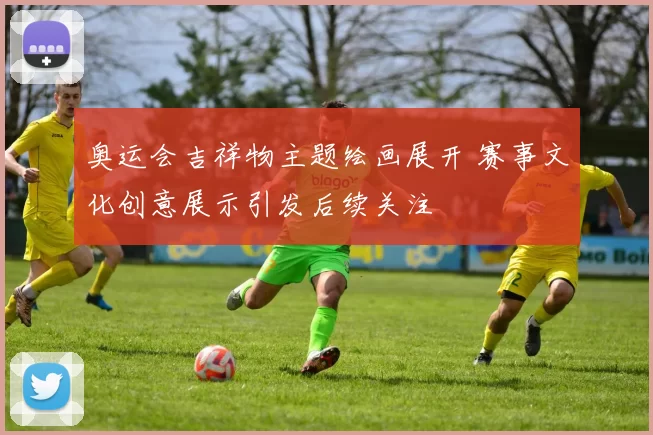 奥运会吉祥物主题绘画展开 赛事文化创意展示引发后续关注