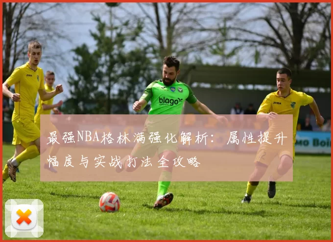 最强NBA格林满强化解析:属性提升幅度与实战打法全攻略