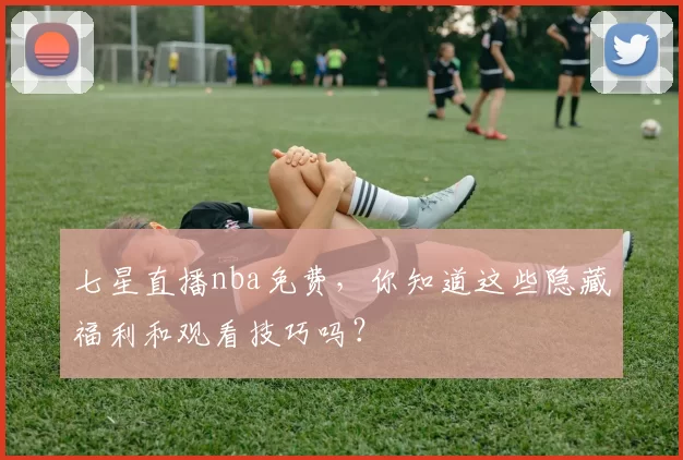 七星直播nba免费,你知道这些隐藏福利和观看技巧吗?