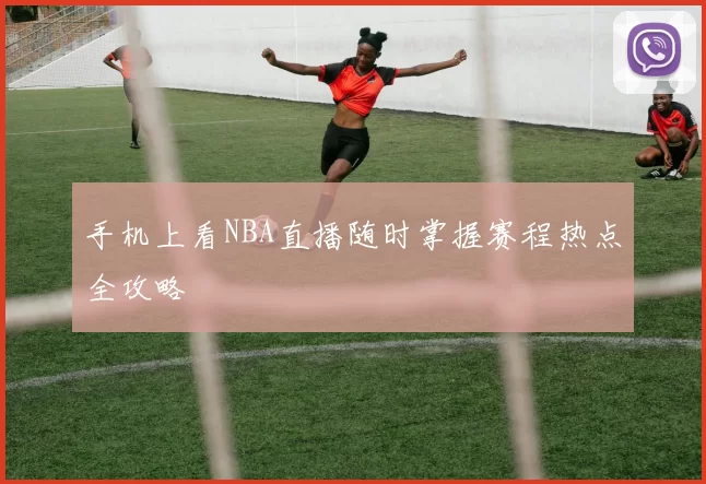 手机上看NBA直播随时掌握赛程热点全攻略
