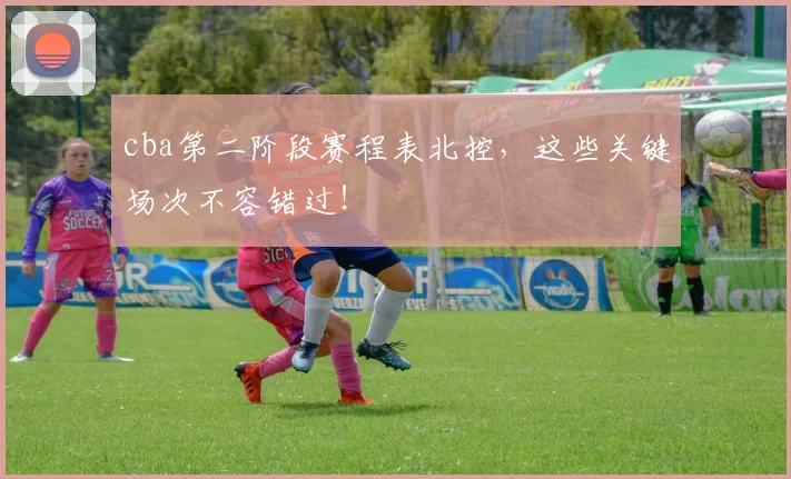 cba第二阶段赛程表北控，这些关键场次不容错过！