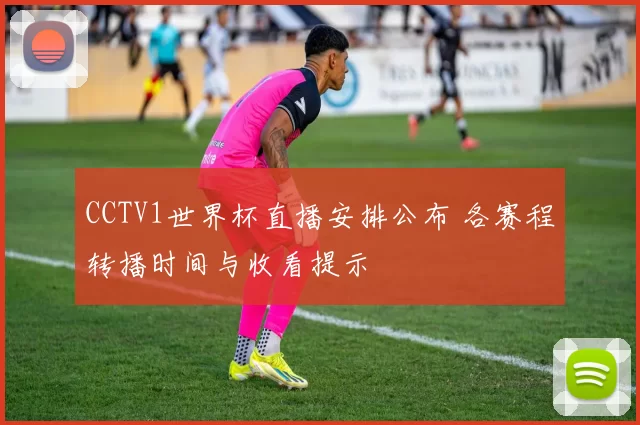 CCTV1世界杯直播安排公布 各赛程转播时间与收看提示