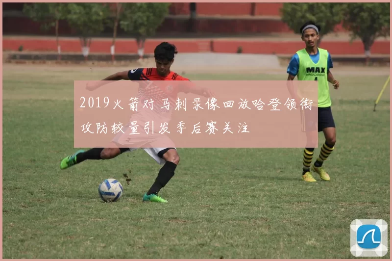 2019火箭对马刺录像回放哈登领衔攻防较量引发季后赛关注