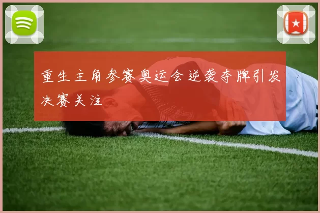 重生主角参赛奥运会逆袭夺牌引发决赛关注