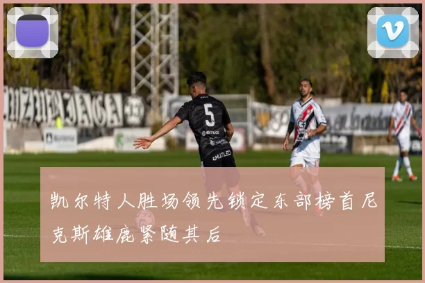 凯尔特人胜场领先锁定东部榜首尼克斯雄鹿紧随其后