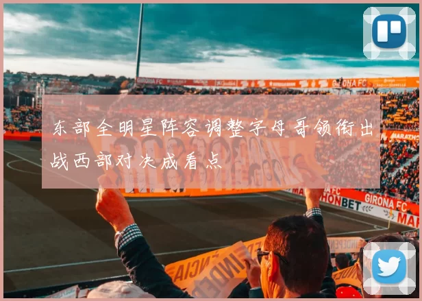 东部全明星阵容调整字母哥领衔出战西部对决成看点