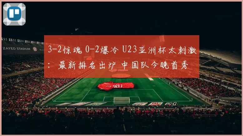 3-2惊魂 0-2爆冷 U23亚洲杯太刺激：最新排名出炉 中国队今晚首秀